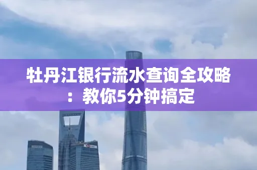 牡丹江银行流水查询全攻略:教你5分钟搞定