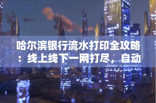哈尔滨银行流水打印全攻略:线上线下一网打尽,自动截取轻松搞定