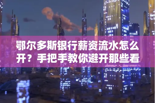 鄂尔多斯银行薪资流水怎么开?手把手教你避开那些看不见的坑