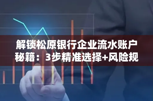 解锁松原银行企业流水账户秘籍:3步精准选择+风险规避全攻略