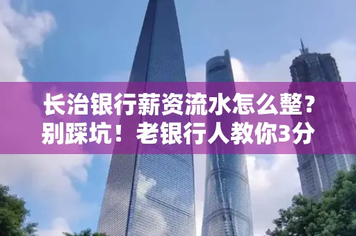 长治银行薪资流水怎么整?别踩坑!老银行人教你3分钟搞定义版