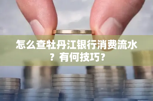 怎么查牡丹江银行消费流水?有何技巧?