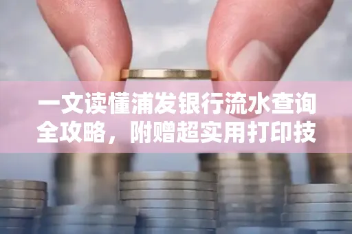 一文读懂浦发银行流水查询全攻略,附赠超实用打印技巧