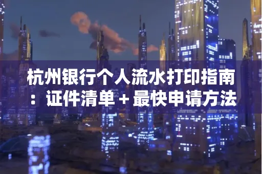 杭州银行个人流水打印指南:证件清单+最快申请方法