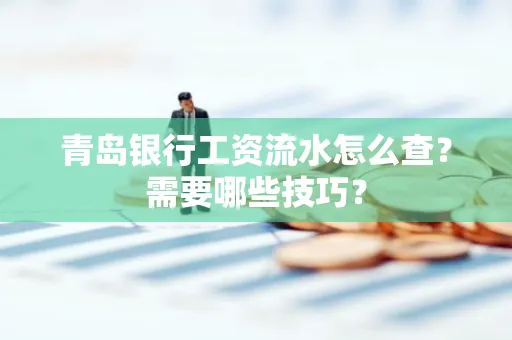 青岛银行工资流水怎么查?需要哪些技巧?