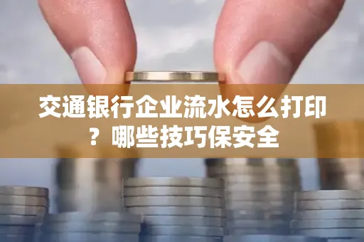 交通银行企业流水怎么打印?哪些技巧保安全