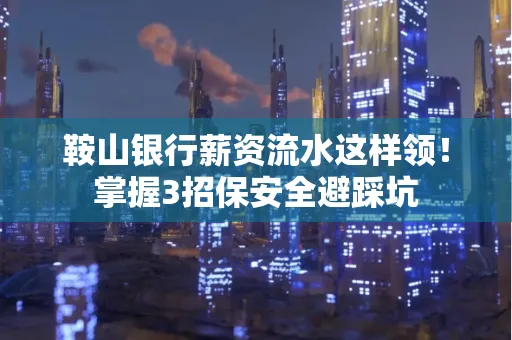 鞍山银行薪资流水这样领！掌握3招保安全避踩坑