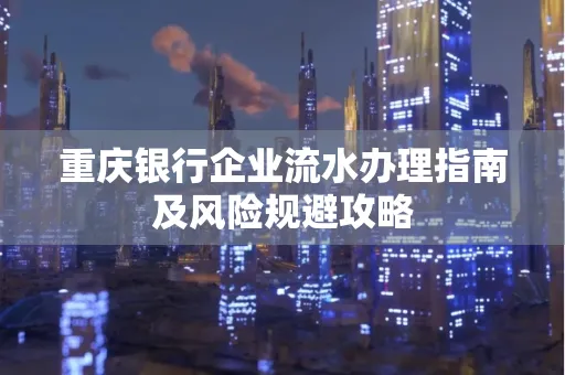 重庆银行企业流水办理指南及风险规避攻略 重庆银行企业流水办理指南及风险规避攻略