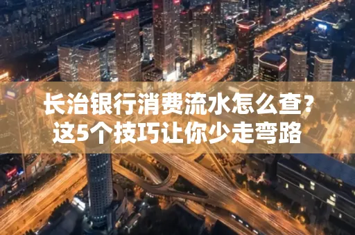 长治银行消费流水怎么查?这5个技巧让你少走弯路 长治银行消费流水怎么查?这5个技巧让你少走弯路