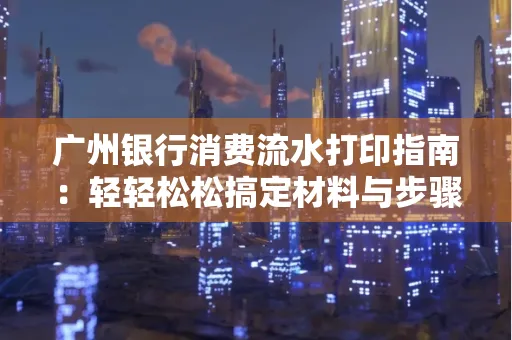 广州银行消费流水打印指南:轻轻松松搞定材料与步骤 广州银行消费流水打印指南:轻轻松松搞定材料与步骤