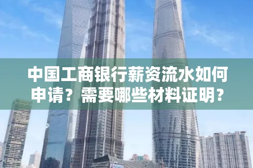 中国工商银行薪资流水如何申请?需要哪些材料证明?
