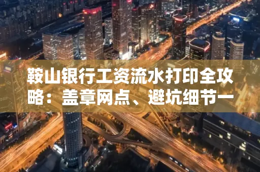 鞍山银行工资流水打印全攻略：盖章网点、避坑细节一次说透