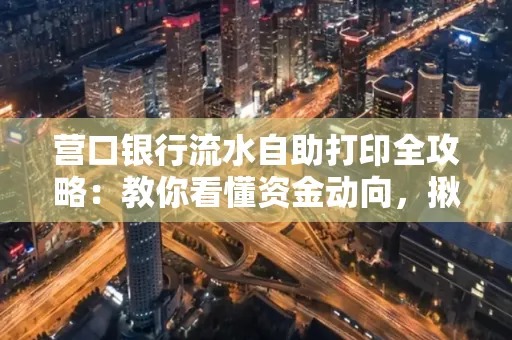 营口银行流水自助打印全攻略：教你看懂资金动向，揪出异常交易