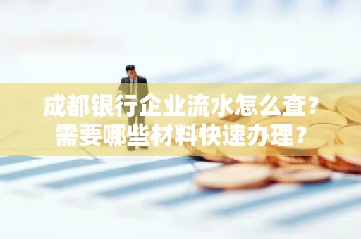 成都银行企业流水怎么查？需要哪些材料快速办理？