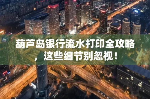 葫芦岛银行流水打印全攻略，这些细节别忽视！