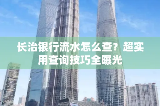 长治银行流水怎么查？超实用查询技巧全曝光