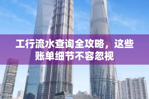 工行流水查询全攻略,这些账单细节不容忽视