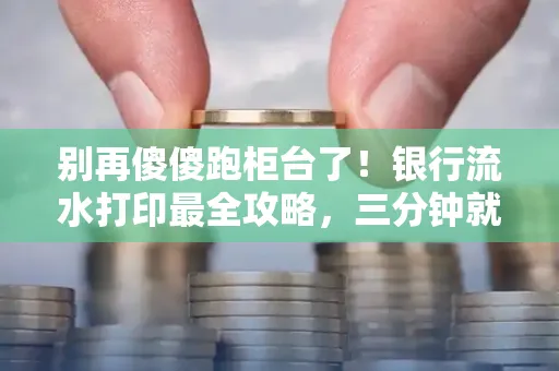 别再傻傻跑柜台了!银行流水打印最全攻略,三分钟就搞懂