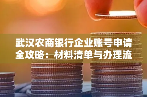 武汉农商银行企业账号申请全攻略:材料清单与办理流程详解