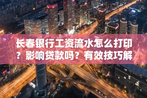 长春银行工资流水怎么打印?影响贷款吗?有效技巧解析