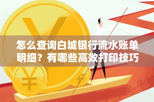 怎么查询白城银行流水账单明细?有哪些高效打印技巧?