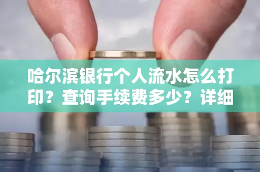 哈尔滨银行个人流水怎么打印?查询手续费多少?详细流程及省钱攻略!