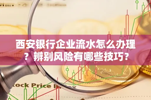 西安银行企业流水怎么办理?辨别风险有哪些技巧?