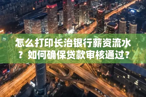 怎么打印长治银行薪资流水?如何确保贷款审核通过?