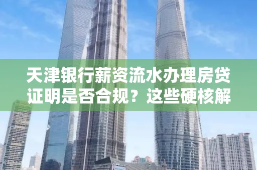 天津银行薪资流水办理房贷证明是否合规?这些硬核解析帮你避坑