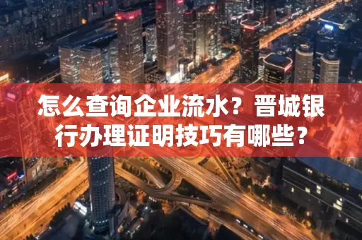 怎么查询企业流水?晋城银行办理证明技巧有哪些?