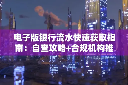 电子版银行流水快速获取指南:自查攻略+合规机构推荐
