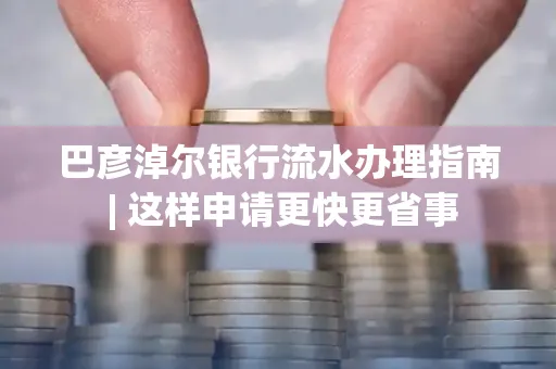 巴彦淖尔银行流水办理指南 | 这样申请更快更省事