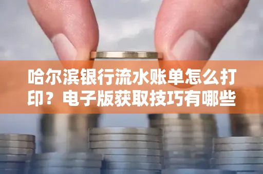 哈尔滨银行流水账单怎么打印?电子版获取技巧有哪些