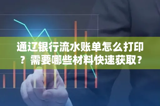 通辽银行流水账单怎么打印?需要哪些材料快速获取?