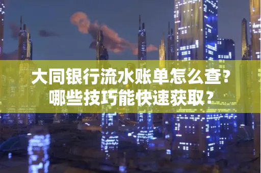 大同银行流水账单怎么查?哪些技巧能快速获取?
