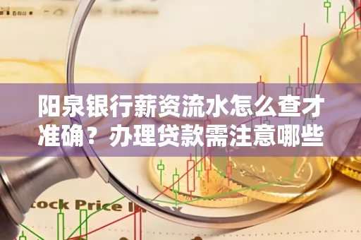 阳泉银行薪资流水怎么查才准确?办理贷款需注意哪些细节?