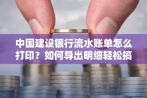 中国建设银行流水账单怎么打印?如何导出明细轻松搞定