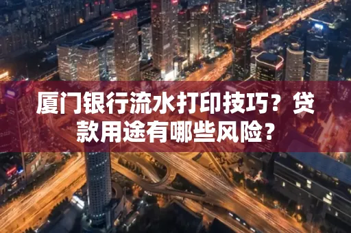 厦门银行流水打印技巧?贷款用途有哪些风险?