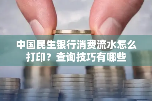 中国民生银行消费流水怎么打印?查询技巧有哪些