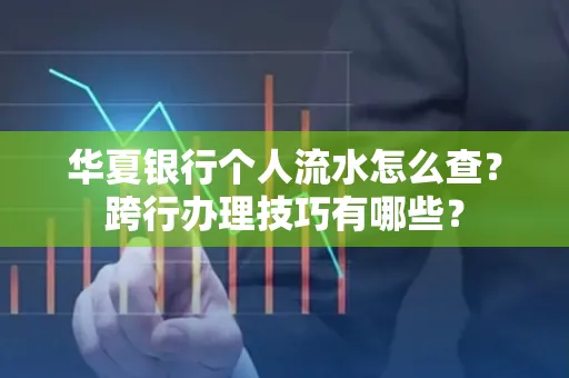 华夏银行个人流水怎么查?跨行办理技巧有哪些?