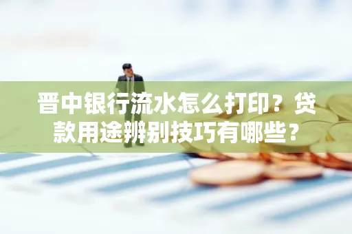 晋中银行流水怎么打印?贷款用途辨别技巧有哪些?