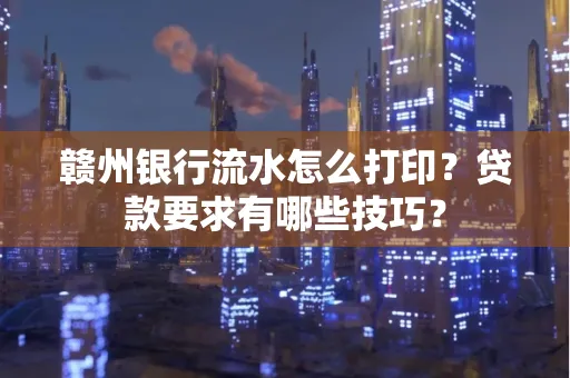 赣州银行流水怎么打印?贷款要求有哪些技巧?