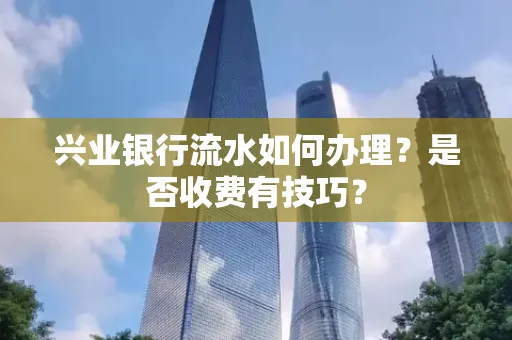 兴业银行流水如何办理?是否收费有技巧?