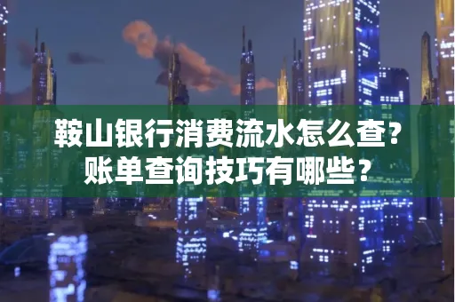 鞍山银行消费流水怎么查?账单查询技巧有哪些?