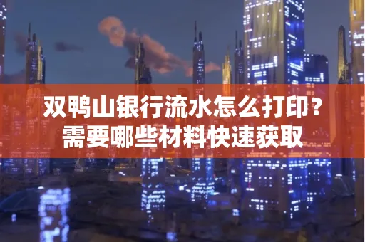 双鸭山银行流水怎么打印?需要哪些材料快速获取