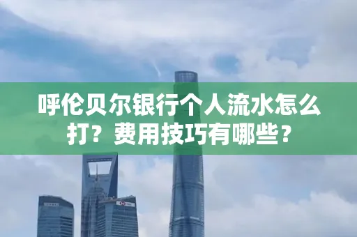呼伦贝尔银行个人流水怎么打?费用技巧有哪些?
