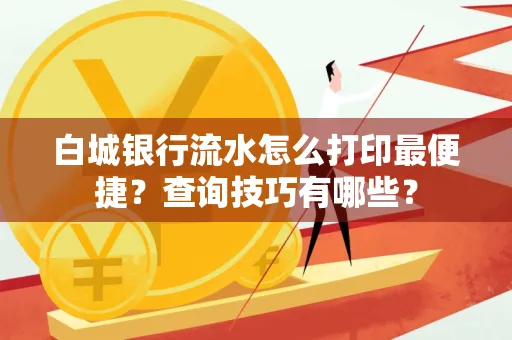 白城银行流水怎么打印最便捷?查询技巧有哪些?
