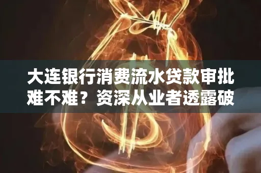 大连银行消费流水贷款审批难不难?资深从业者透露破局秘诀