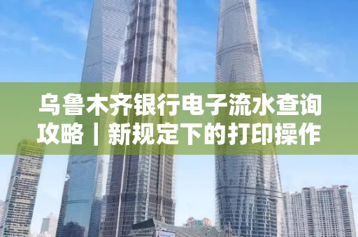 乌鲁木齐银行电子流水查询攻略|新规定下的打印操作全解密