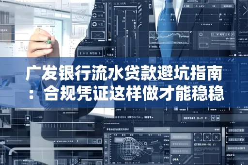 广发银行流水贷款避坑指南:合规凭证这样做才能稳稳过审